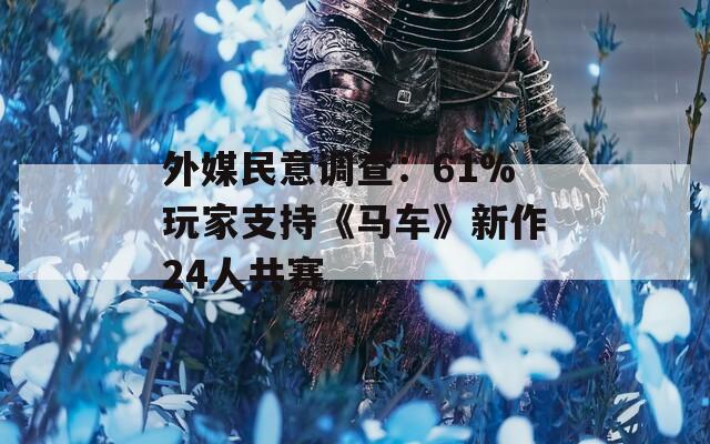 外媒民意调查：61%玩家支持《马车》新作24人共赛