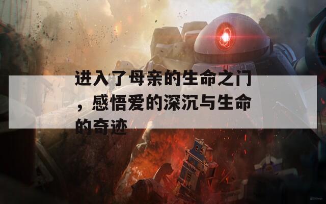 进入了母亲的生命之门，感悟爱的深沉与生命的奇迹