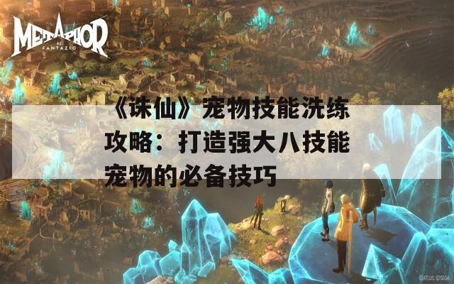 《诛仙》宠物技能洗练攻略：打造强大八技能宠物的必备技巧