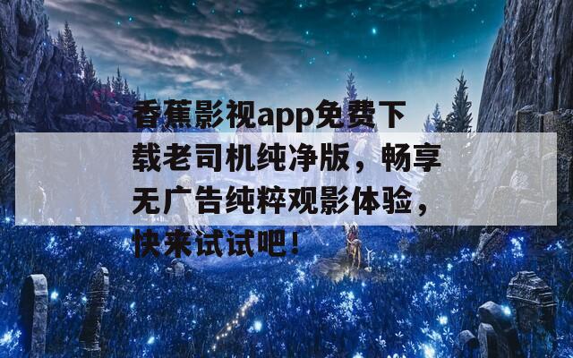 香蕉影视app免费下载老司机纯净版，畅享无广告纯粹观影体验，快来试试吧！