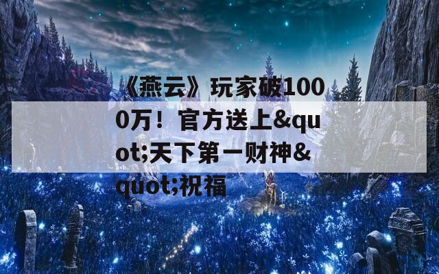 《燕云》玩家破1000万！官方送上&quot;天下第一财神&quot;祝福