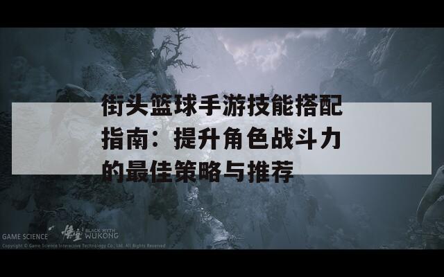 街头篮球手游技能搭配指南：提升角色战斗力的最佳策略与推荐