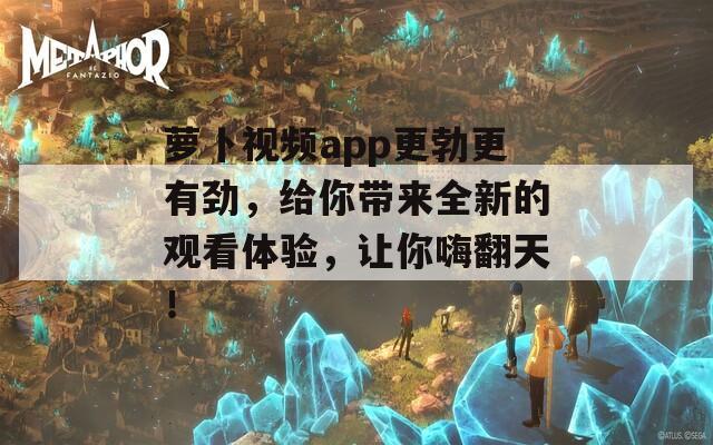 萝卜视频app更勃更有劲，给你带来全新的观看体验，让你嗨翻天！