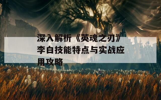 深入解析《英魂之刃》李白技能特点与实战应用攻略