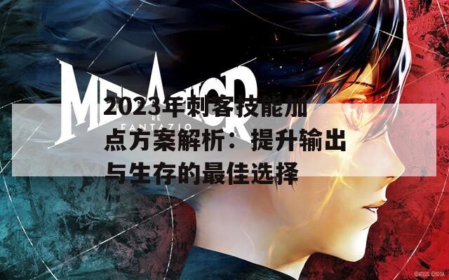 2023年刺客技能加点方案解析：提升输出与生存的最佳选择