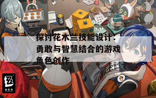 探讨花木兰技能设计：勇敢与智慧结合的游戏角色创作