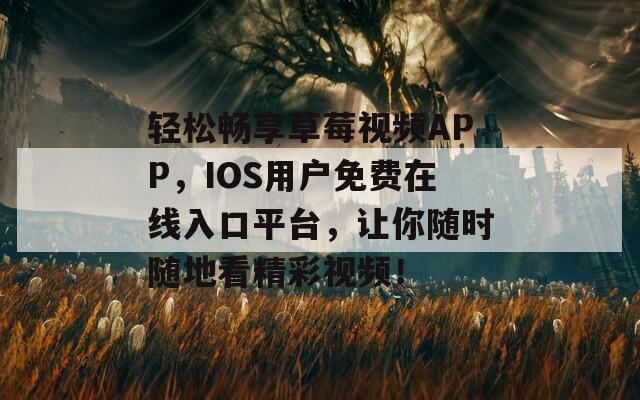 轻松畅享草莓视频APP，IOS用户免费在线入口平台，让你随时随地看精彩视频！