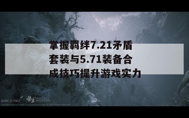 掌握羁绊7.21矛盾套装与5.71装备合成技巧提升游戏实力