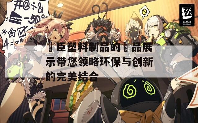 萬臣塑料制品的產品展示带您领略环保与创新的完美结合