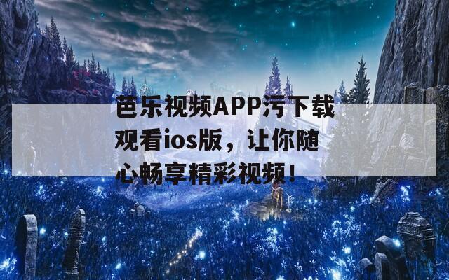 芭乐视频APP污下载观看ios版，让你随心畅享精彩视频！