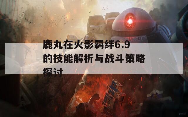 鹿丸在火影羁绊6.9的技能解析与战斗策略探讨