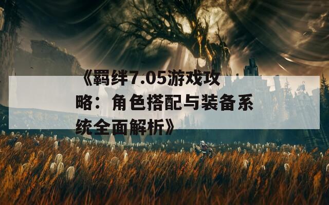 《羁绊7.05游戏攻略：角色搭配与装备系统全面解析》  第1张