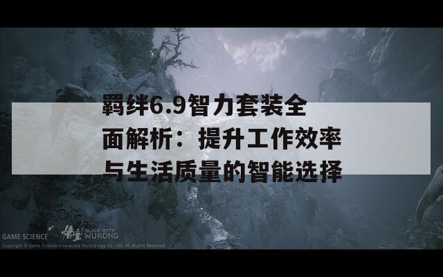 羁绊6.9智力套装全面解析：提升工作效率与生活质量的智能选择