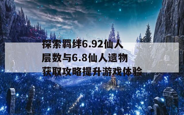 探索羁绊6.92仙人层数与6.8仙人遗物获取攻略提升游戏体验