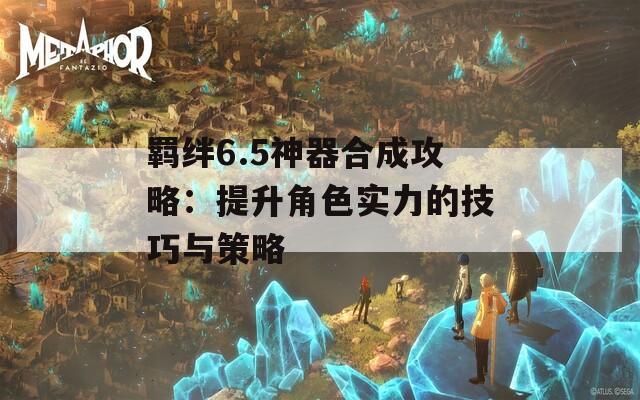 羁绊6.5神器合成攻略：提升角色实力的技巧与策略