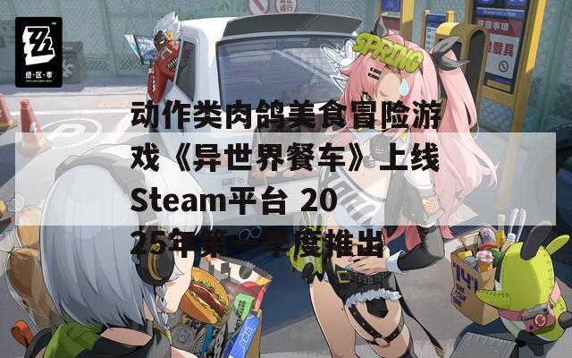 动作类肉鸽美食冒险游戏《异世界餐车》上线Steam平台 2025年第一季度推出