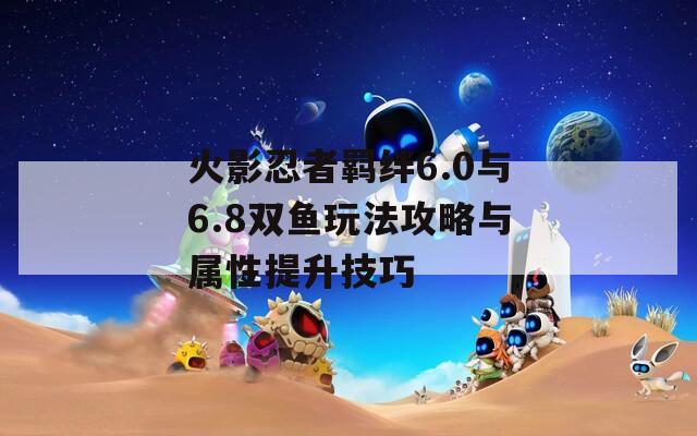 火影忍者羁绊6.0与6.8双鱼玩法攻略与属性提升技巧