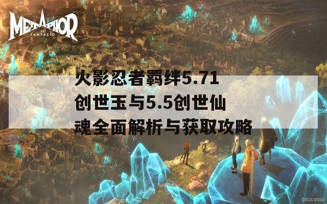 火影忍者羁绊5.71创世玉与5.5创世仙魂全面解析与获取攻略  第1张