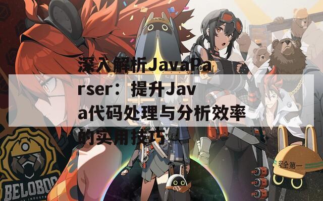 深入解析JavaParser：提升Java代码处理与分析效率的实用技巧