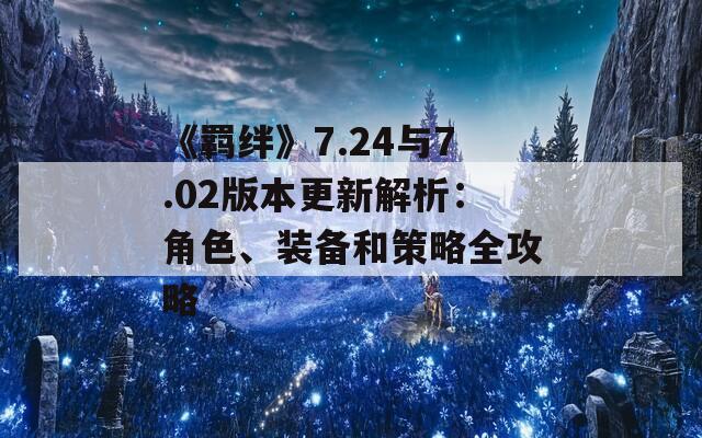 《羁绊》7.24与7.02版本更新解析：角色、装备和策略全攻略