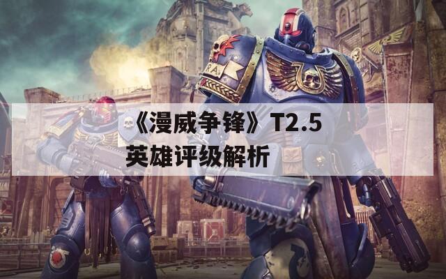 《漫威争锋》T2.5英雄评级解析