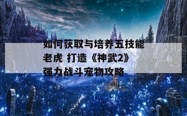 如何获取与培养五技能老虎 打造《神武2》强力战斗宠物攻略