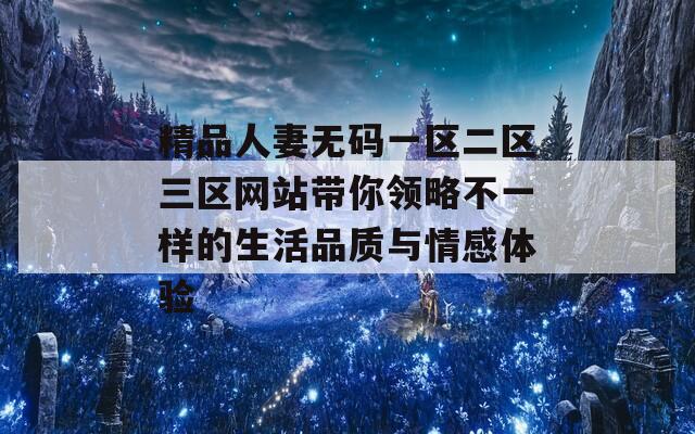 精品人妻无码一区二区三区网站带你领略不一样的生活品质与情感体验