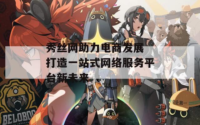 秀丝网助力电商发展 打造一站式网络服务平台新未来