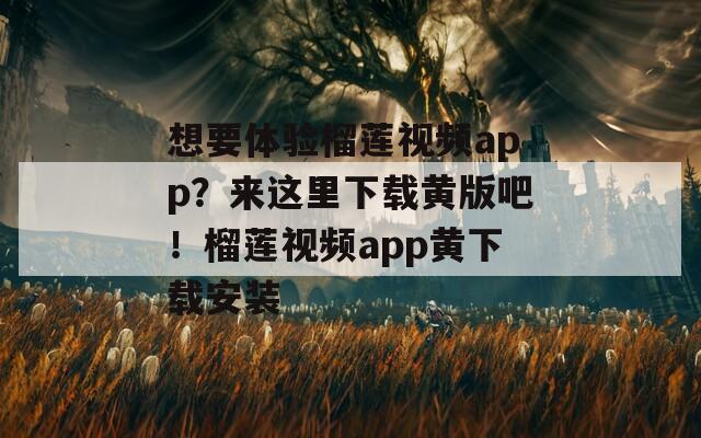 想要体验榴莲视频app？来这里下载黄版吧！榴莲视频app黄下载安装