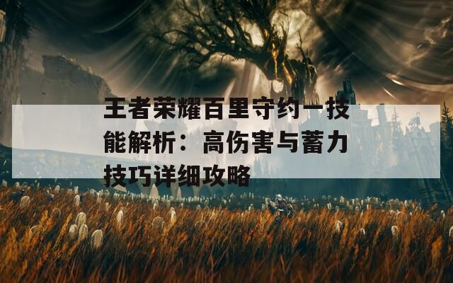 王者荣耀百里守约一技能解析：高伤害与蓄力技巧详细攻略