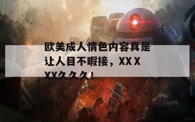 欧美成人情色内容真是让人目不暇接，XXⅩXX久久久！