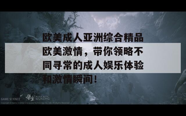 欧美成人亚洲综合精品欧美激情，带你领略不同寻常的成人娱乐体验和激情瞬间！