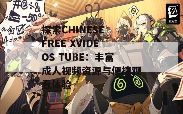 探索CHINESE FREE XVIDEOS TUBE：丰富成人视频资源与便捷观看体验