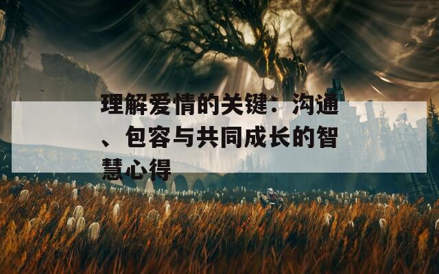 理解爱情的关键：沟通、包容与共同成长的智慧心得