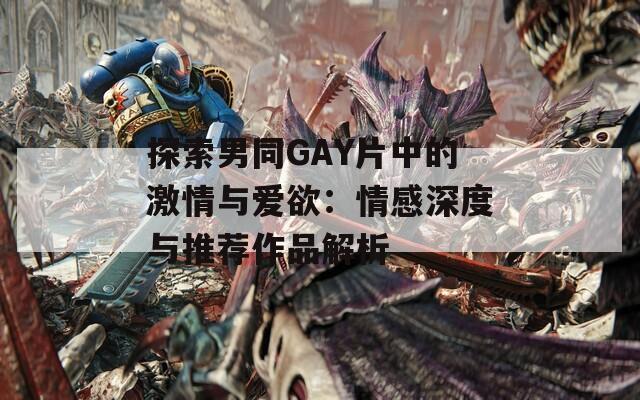 探索男同GAY片中的激情与爱欲：情感深度与推荐作品解析