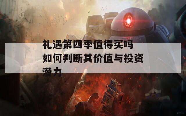 礼遇第四季值得买吗 如何判断其价值与投资潜力