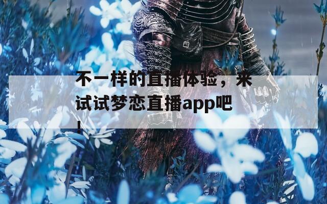 不一样的直播体验，来试试梦恋直播app吧！