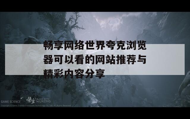 畅享网络世界夸克浏览器可以看的网站推荐与精彩内容分享