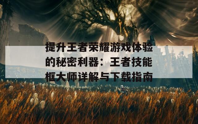 提升王者荣耀游戏体验的秘密利器：王者技能框大师详解与下载指南