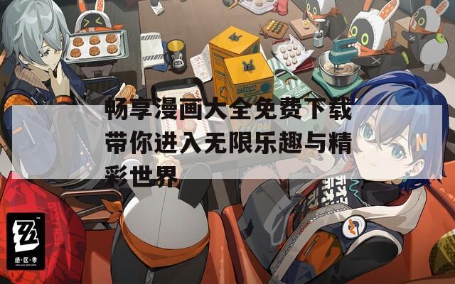 畅享漫画大全免费下载带你进入无限乐趣与精彩世界