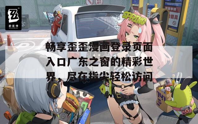 畅享歪歪漫画登录页面入口广东之窗的精彩世界，尽在指尖轻松访问