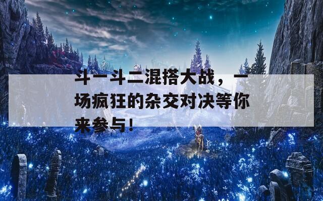 斗一斗二混搭大战，一场疯狂的杂交对决等你来参与！