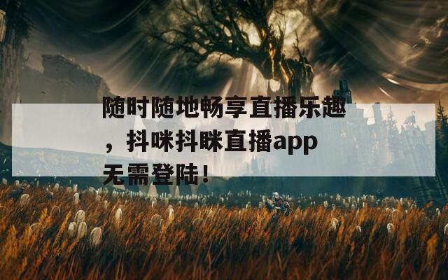 随时随地畅享直播乐趣，抖咪抖眯直播app无需登陆！