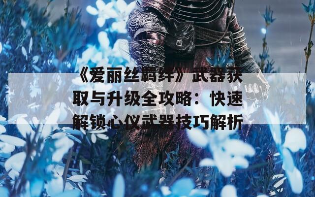 《爱丽丝羁绊》武器获取与升级全攻略：快速解锁心仪武器技巧解析  第1张