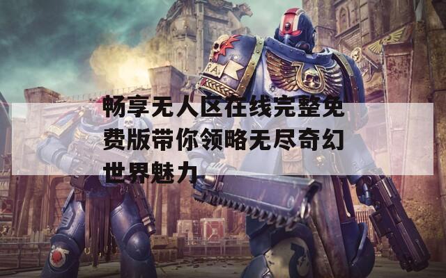 畅享无人区在线完整免费版带你领略无尽奇幻世界魅力  第1张