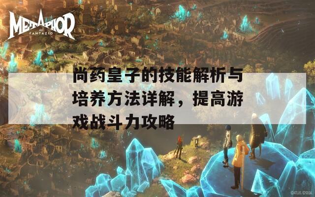 尚药皇子的技能解析与培养方法详解，提高游戏战斗力攻略