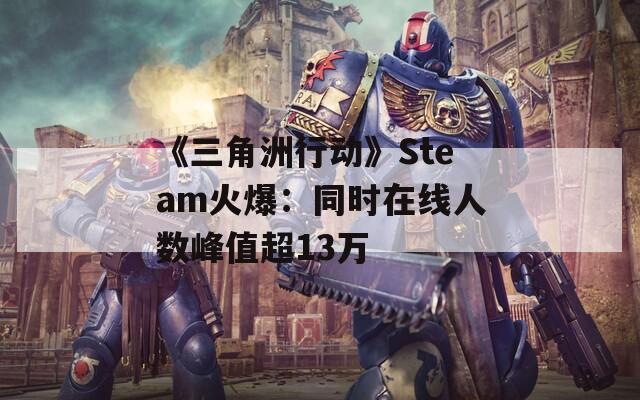 《三角洲行动》Steam火爆：同时在线人数峰值超13万