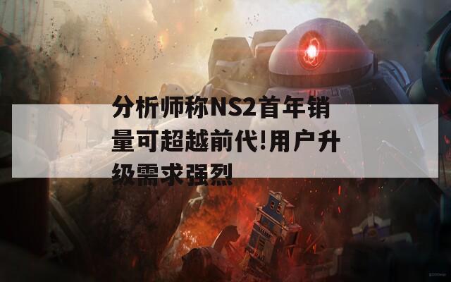 分析师称NS2首年销量可超越前代!用户升级需求强烈