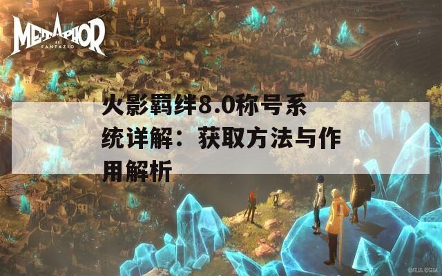 火影羁绊8.0称号系统详解：获取方法与作用解析