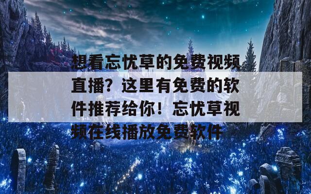 想看忘忧草的免费视频直播？这里有免费的软件推荐给你！忘忧草视频在线播放免费软件